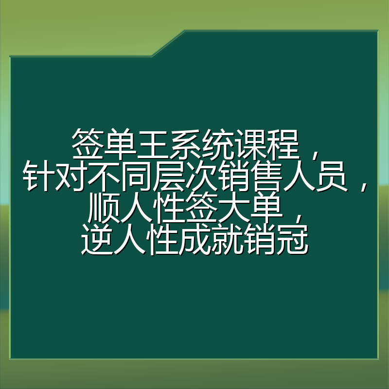 签单王系统课程，针对不同层次销售人员，顺人性签大单，逆人性成就销冠