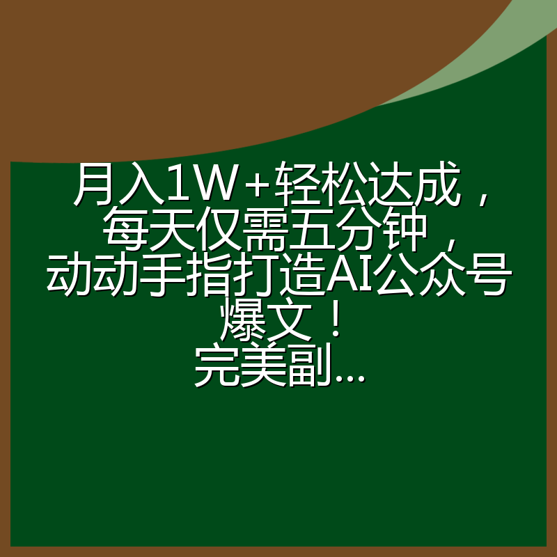 月入1W+轻松达成，每天仅需五分钟，动动手指打造AI公众号爆文！完美副...