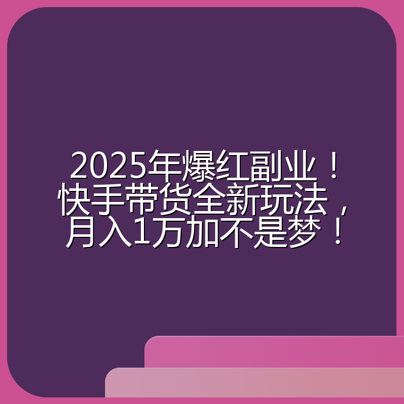 2025年爆红副业!快手带货全新玩法,月入1万加不是梦!