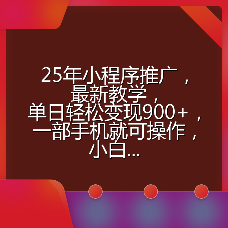 25年小程序推广,最新教学,单日轻松变现900+,一部手机就可操作,小白...