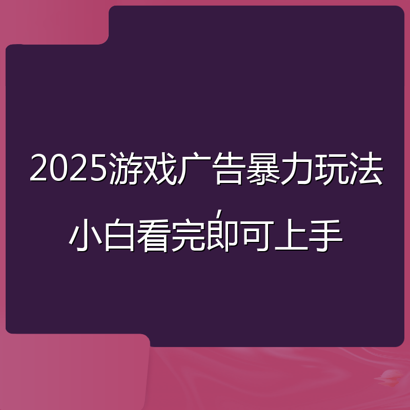 2025游戏广告暴力玩法，小白看完即可上手