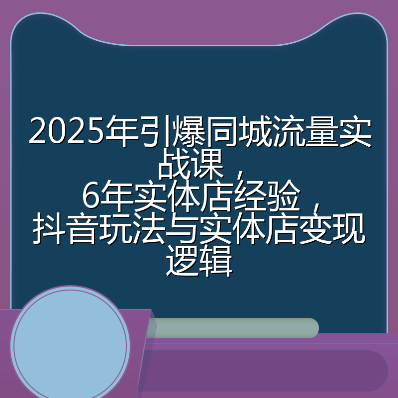 2025年引爆同城流量实战课,6年实体店经验,抖音玩法与实体店变现逻辑