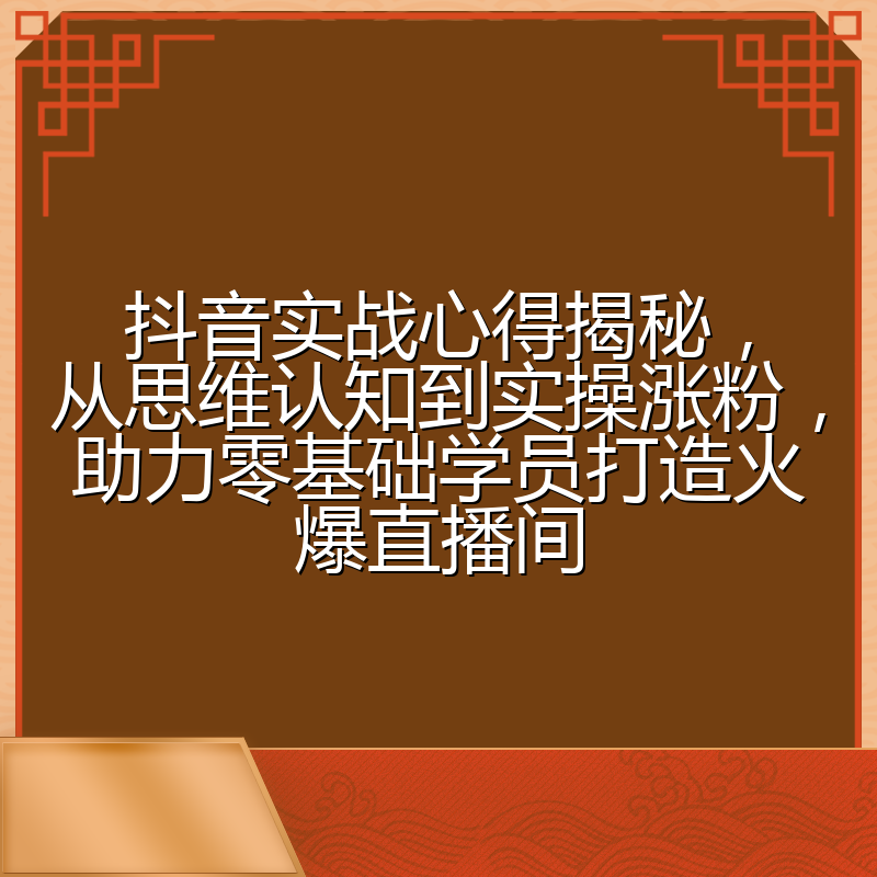 抖音实战心得揭秘，从思维认知到实操涨粉，助力零基础学员打造火爆直播间