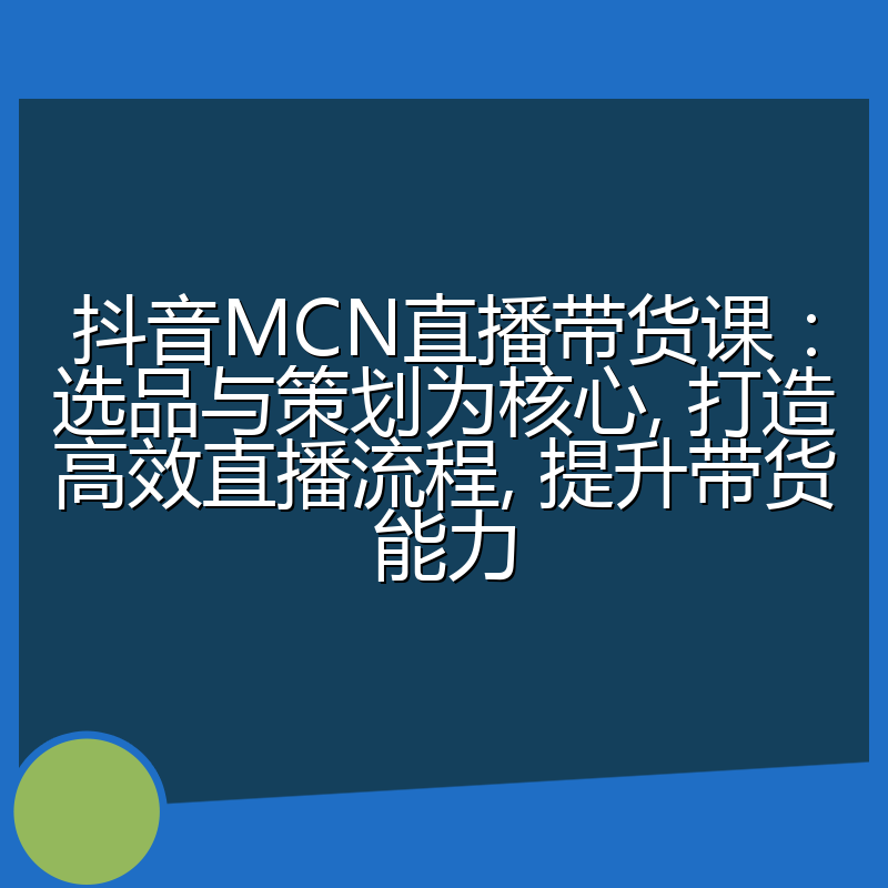 抖音MCN直播带货课：选品与策划为核心, 打造高效直播流程, 提升带货能力