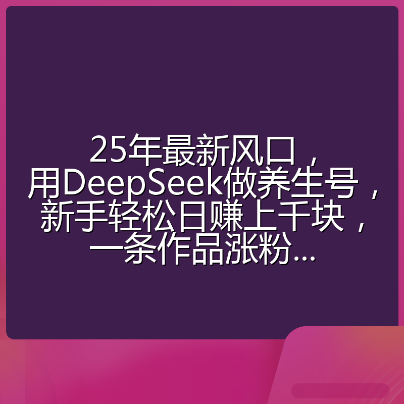 25年最新风口，用DeepSeek做养生号，新手轻松日赚上千块，一条作品涨粉...