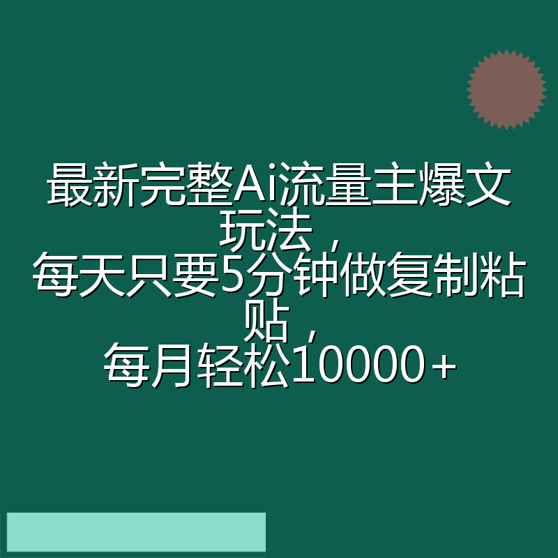 最新完整Ai流量主爆文玩法，每天只要5分钟做复制粘贴，每月轻松10000+