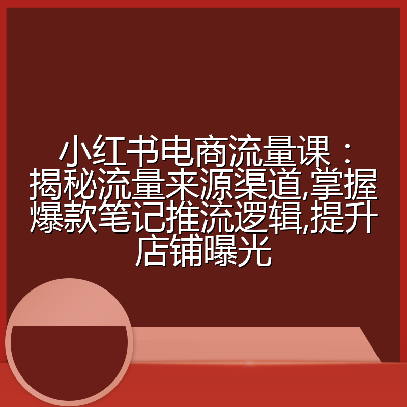 小红书电商流量课:揭秘流量来源渠道,掌握爆款笔记推流逻辑,提升店铺曝光