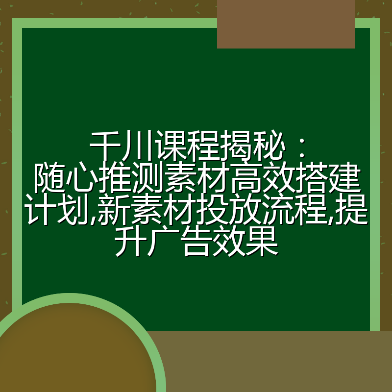 千川课程揭秘：随心推测素材高效搭建计划,新素材投放流程,提升广告效果