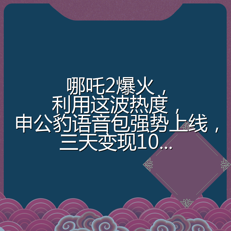哪吒2爆火，利用这波热度，申公豹语音包强势上线，三天变现10...