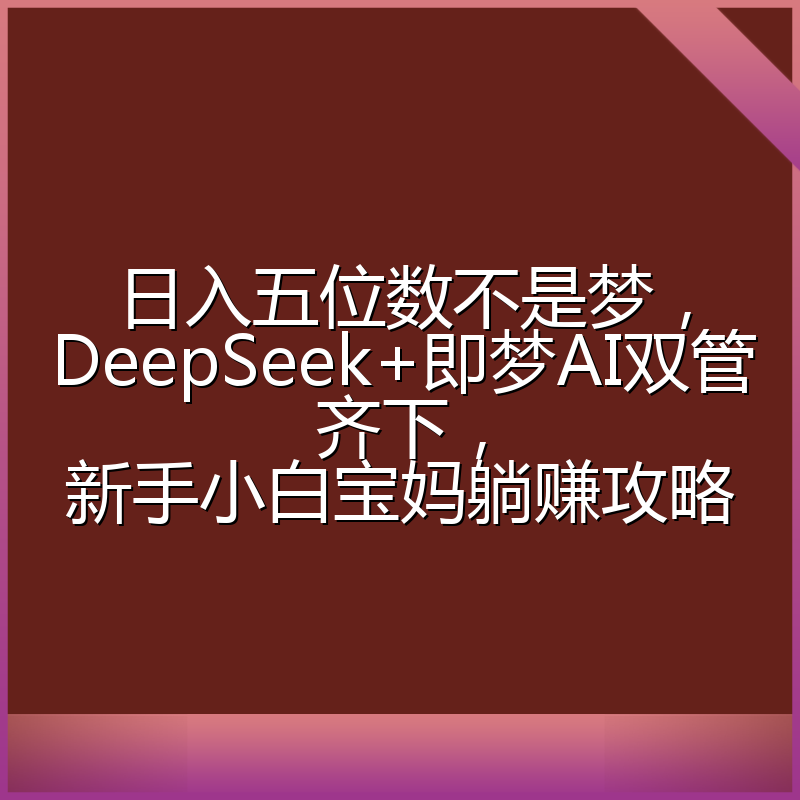 日入五位数不是梦，DeepSeek+即梦AI双管齐下，新手小白宝妈躺赚攻略
