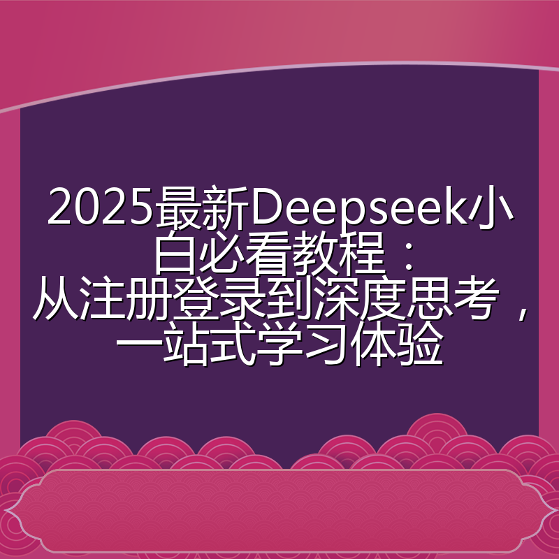 2025最新Deepseek小白必看教程:从注册登录到深度思考,一站式学习体验