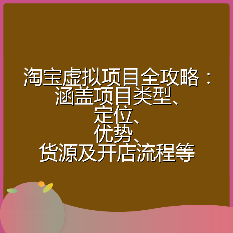 淘宝虚拟项目全攻略：涵盖项目类型、定位、优势、货源及开店流程等