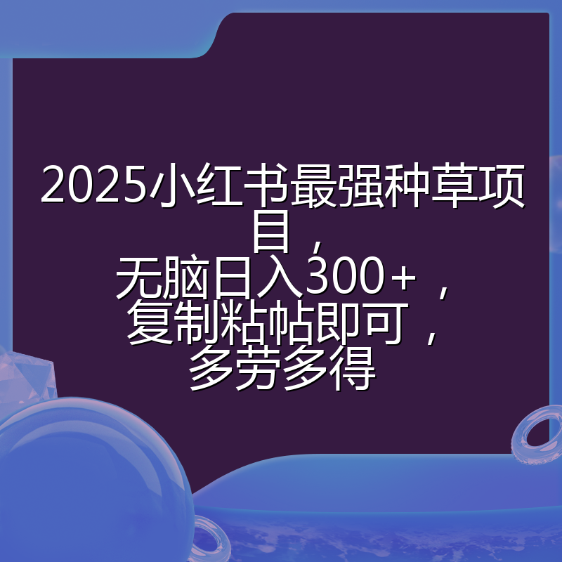 2025小红书最强种草项目，无脑日入300+，复制粘帖即可，多劳多得