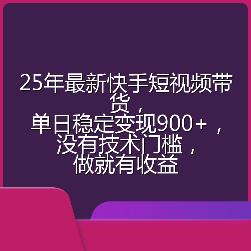 25年最新快手短视频带货，单日稳定变现900+，没有技术门槛，做就有收益