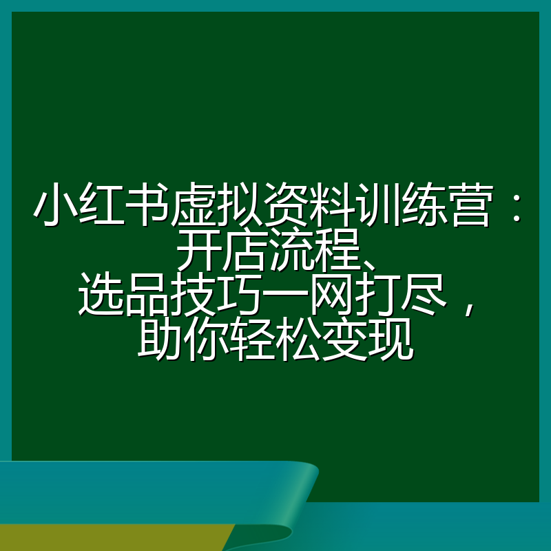 小红书虚拟资料训练营:开店流程、选品技巧一网打尽,助你轻松变现