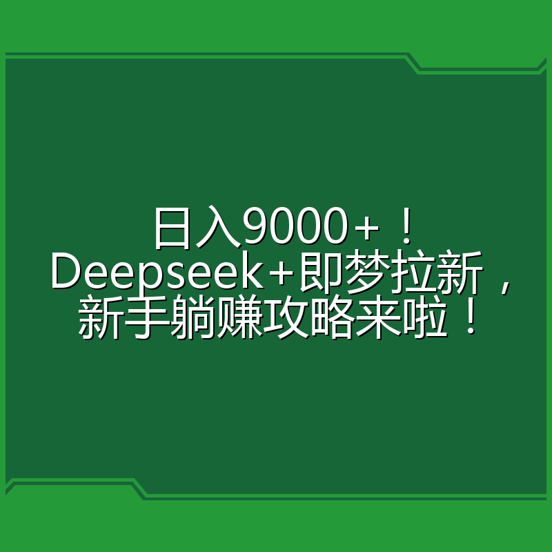 日入9000+!Deepseek+即梦拉新,新手躺赚攻略来啦!