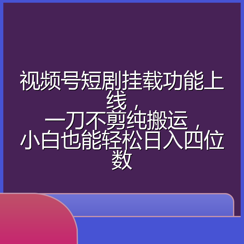 视频号短剧挂载功能上线，一刀不剪纯搬运，小白也能轻松日入四位数