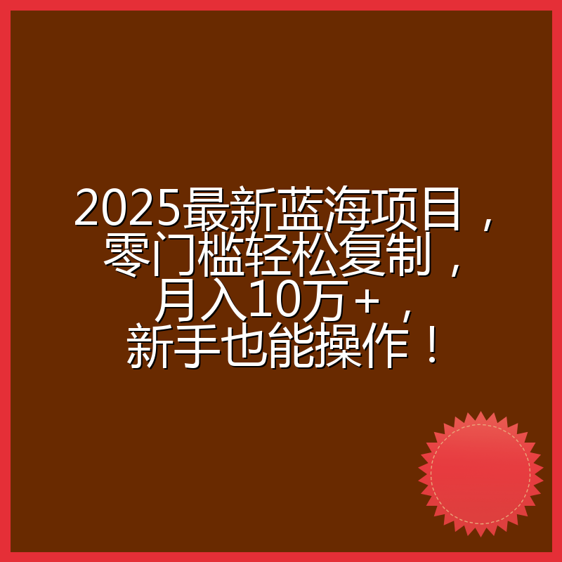 2025最新蓝海项目，零门槛轻松复制，月入10万+，新手也能操作！