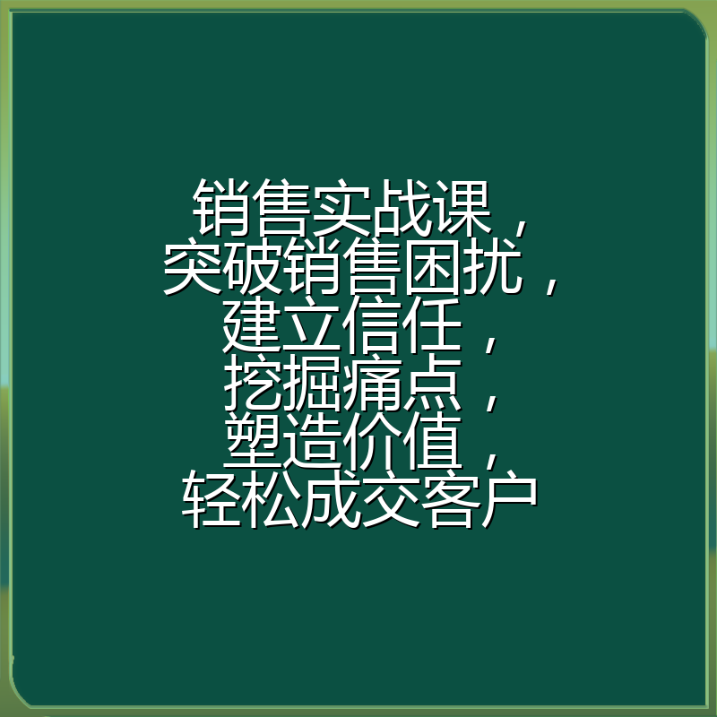 销售实战课,突破销售困扰,建立信任,挖掘痛点,塑造价值,轻松成交客户