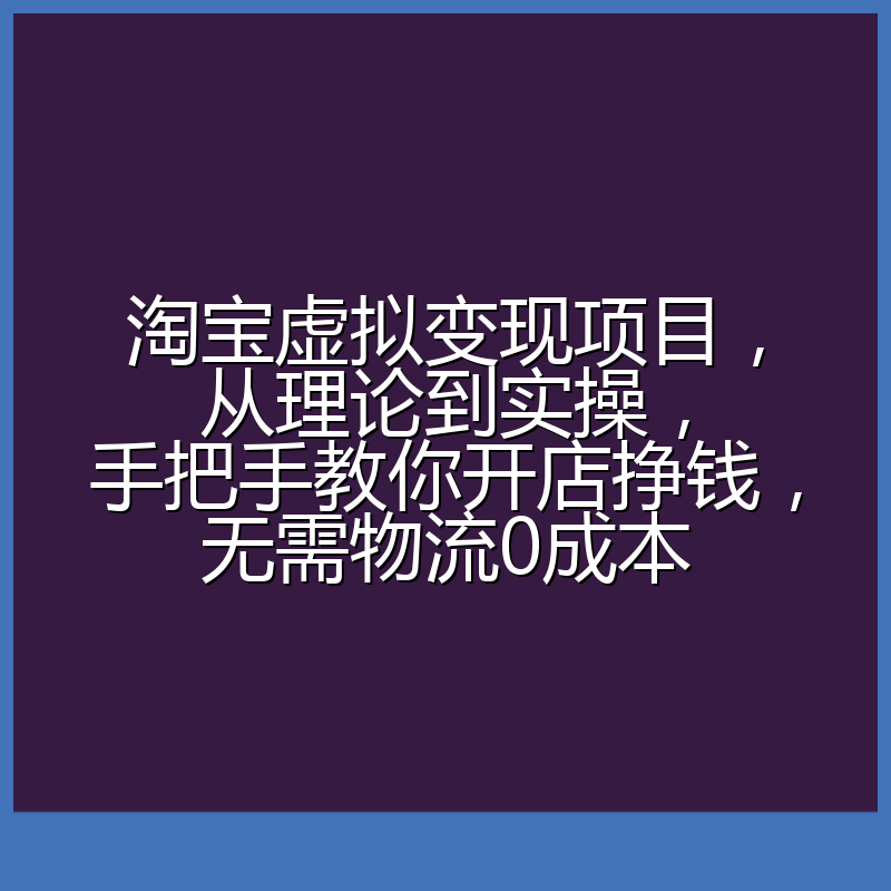 淘宝虚拟变现项目，从理论到实操，手把手教你开店挣钱，无需物流0成本