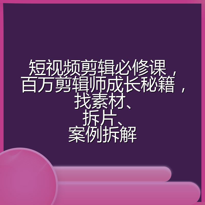 短视频剪辑必修课，百万剪辑师成长秘籍，找素材、拆片、案例拆解