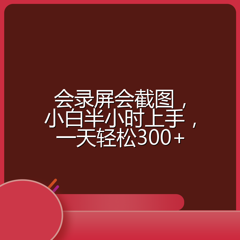 会录屏会截图，小白半小时上手，一天轻松300+