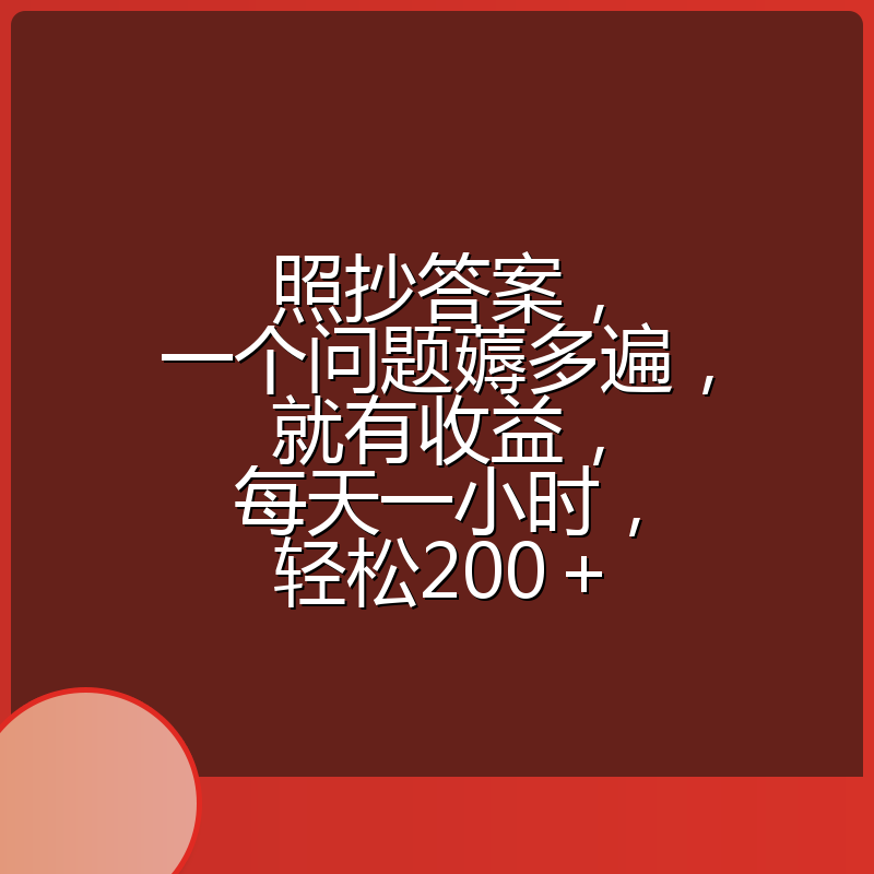 照抄答案,一个问题薅多遍,就有收益,每天一小时,轻松200+
