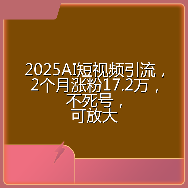 2025AI短视频引流,2个月涨粉17.2万,不死号,可放大