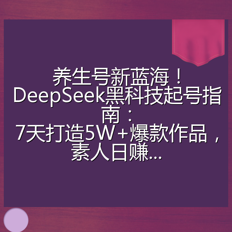 养生号新蓝海！DeepSeek黑科技起号指南：7天打造5W+爆款作品，素人日赚...
