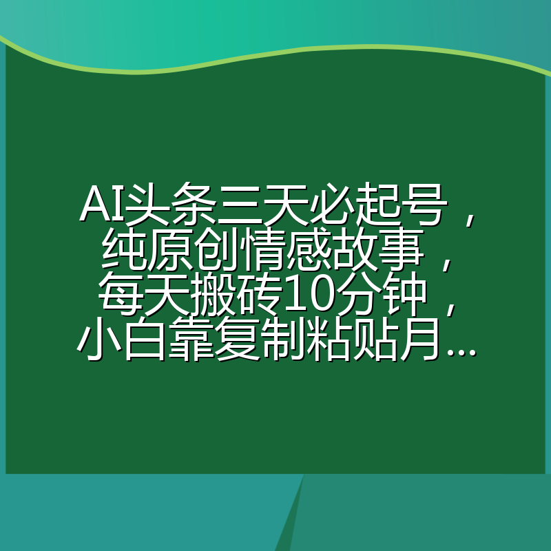 AI头条三天必起号，纯原创情感故事，每天搬砖10分钟，小白靠复制粘贴月...