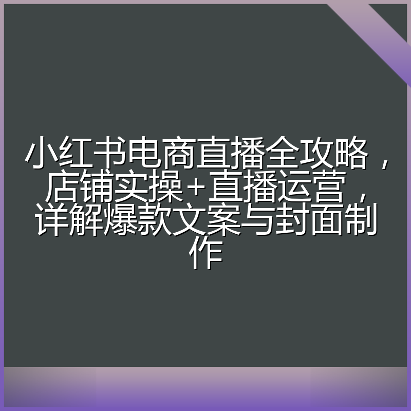 小红书电商直播全攻略，店铺实操+直播运营，详解爆款文案与封面制作