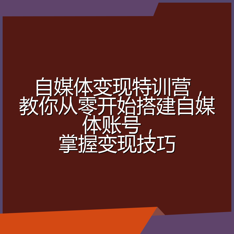 自媒体变现特训营,教你从零开始搭建自媒体账号,掌握变现技巧