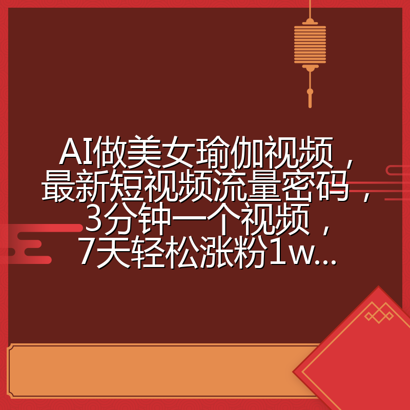 AI做美女瑜伽视频，最新短视频流量密码，3分钟一个视频，7天轻松涨粉1w...