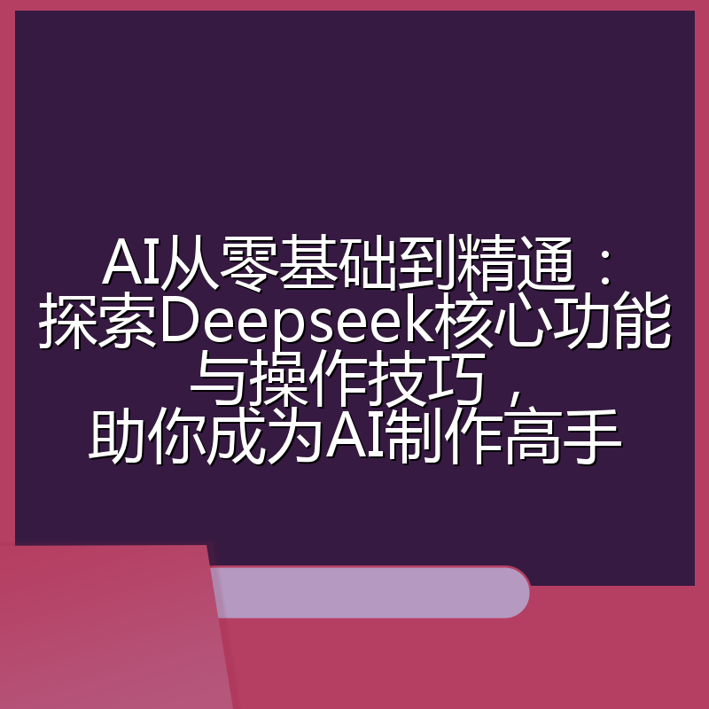 AI从零基础到精通:探索Deepseek核心功能与操作技巧,助你成为AI制作高手