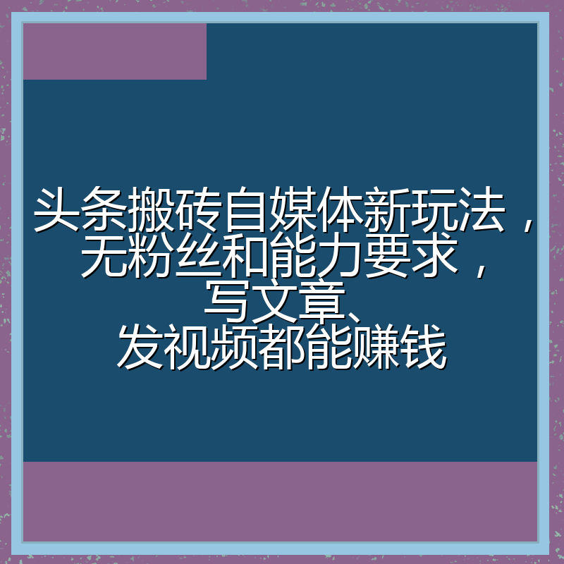 头条搬砖自媒体新玩法,无粉丝和能力要求,写文章、发视频都能赚钱