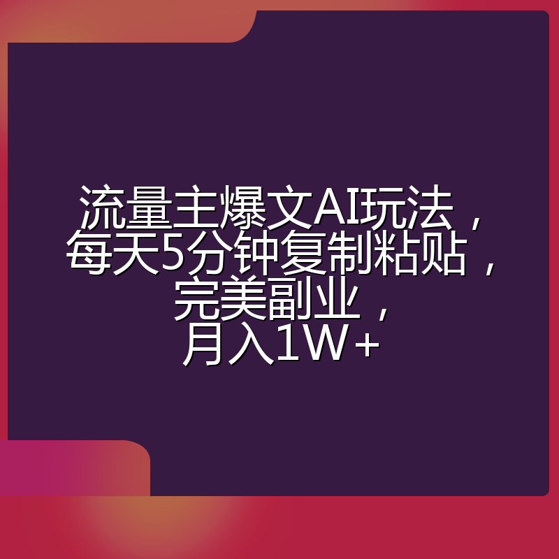 流量主爆文AI玩法，每天5分钟复制粘贴，完美副业，月入1W+