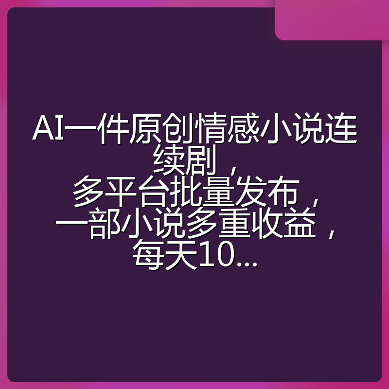 AI一件原创情感小说连续剧,多平台批量发布,一部小说多重收益,每天10...