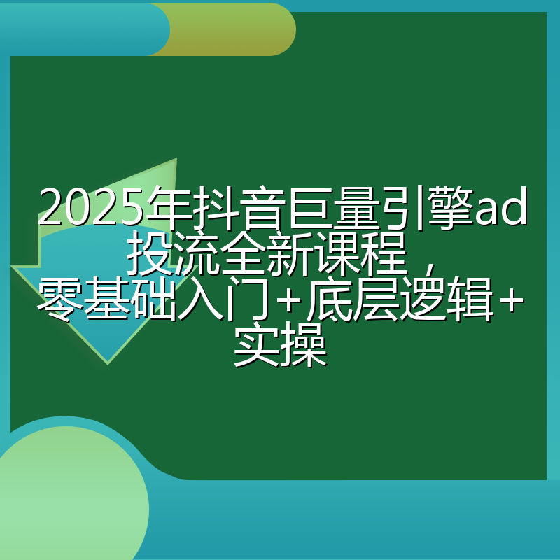 2025年抖音巨量引擎ad投流全新课程，零基础入门+底层逻辑+实操