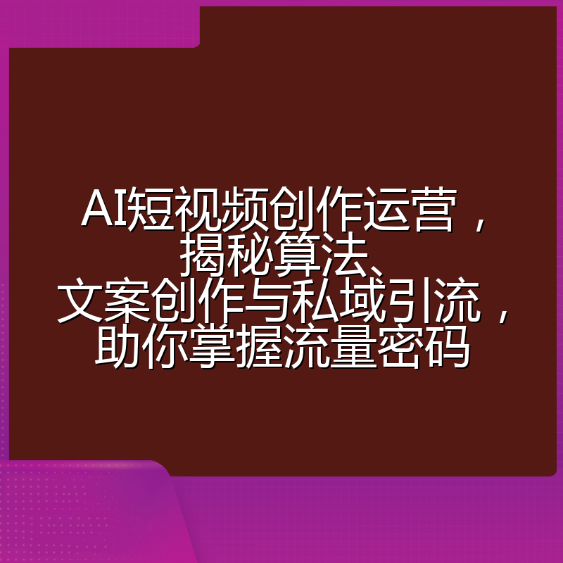 AI短视频创作运营,揭秘算法、文案创作与私域引流,助你掌握流量密码