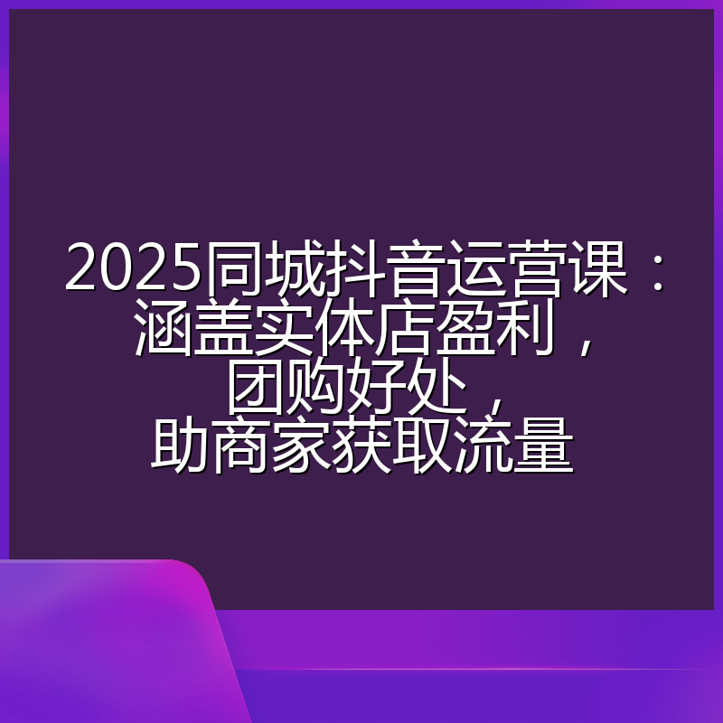 2025同城抖音运营课:涵盖实体店盈利,团购好处,助商家获取流量