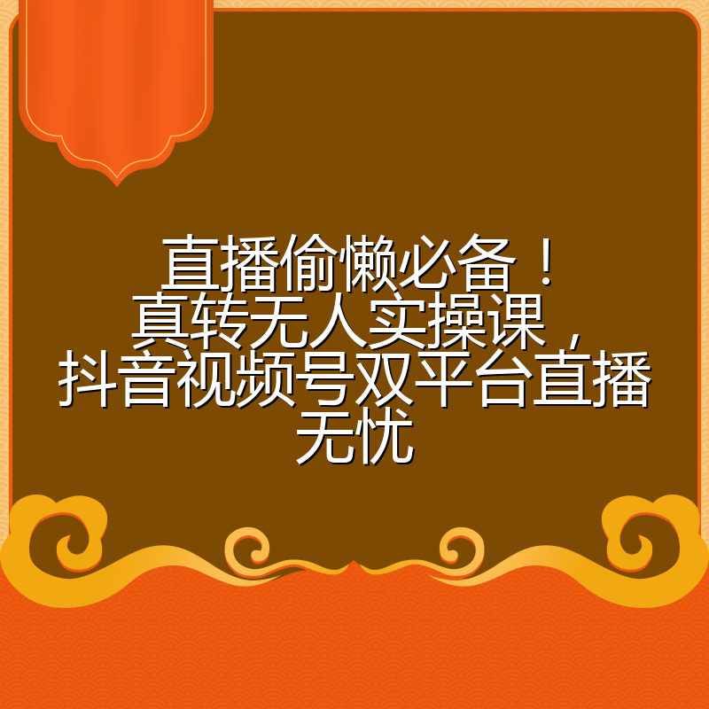 直播偷懒必备!真转无人实操课,抖音视频号双平台直播无忧