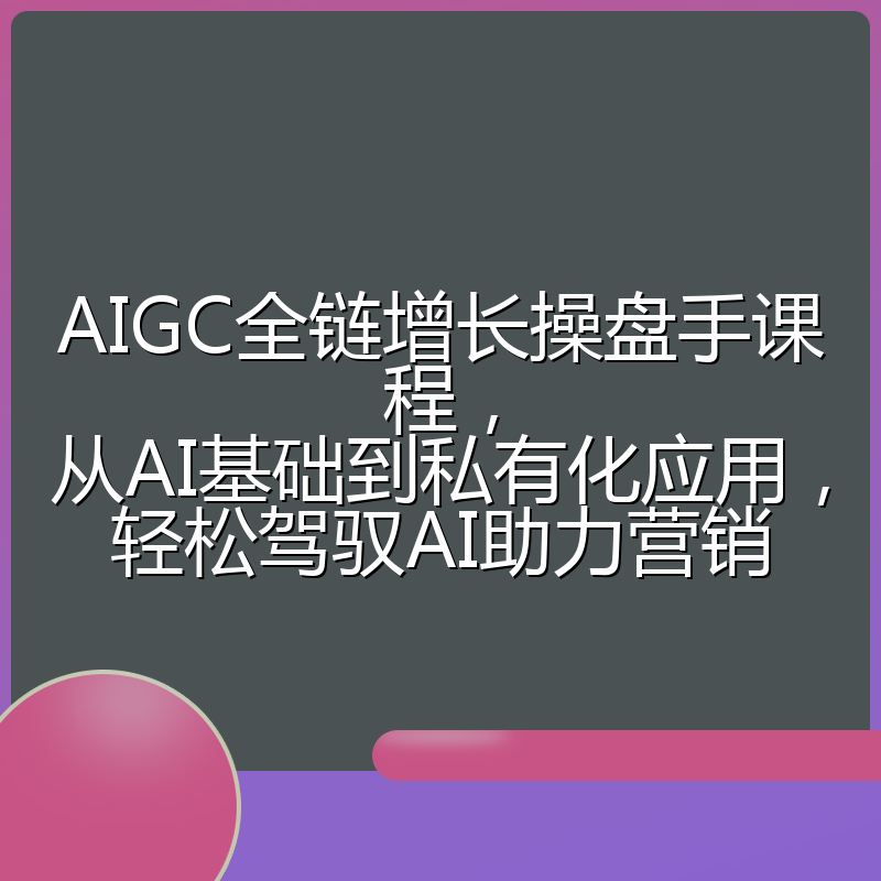 AIGC全链增长操盘手课程,从AI基础到私有化应用,轻松驾驭AI助力营销