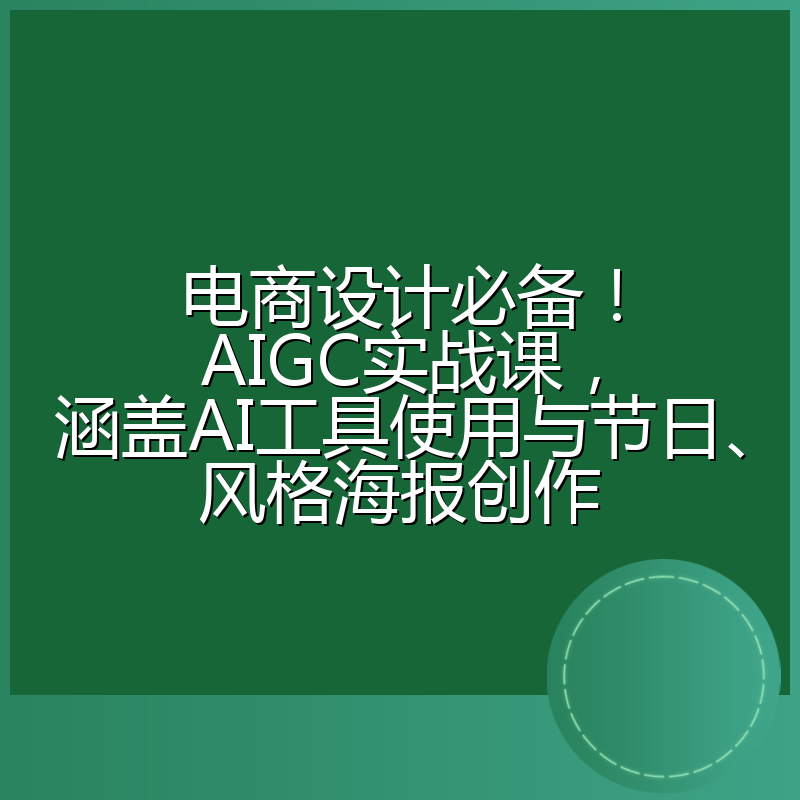 电商设计必备!AIGC实战课,涵盖AI工具使用与节日、风格海报创作