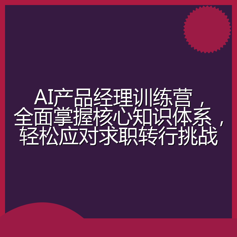 AI产品经理训练营,全面掌握核心知识体系,轻松应对求职转行挑战