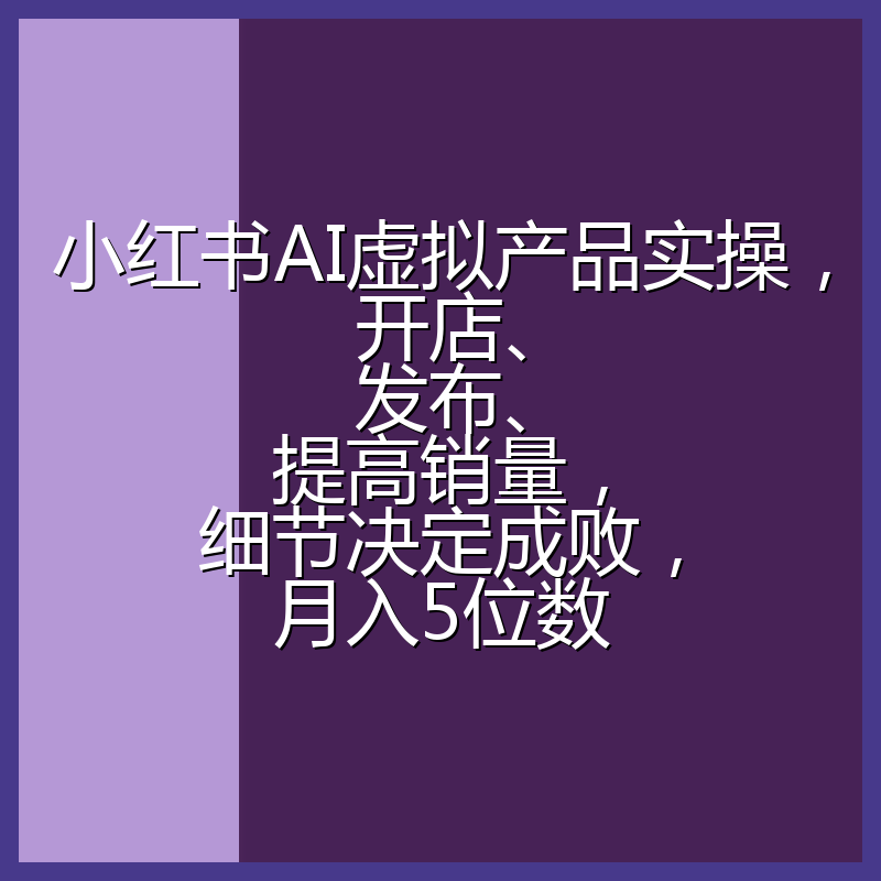 小红书AI虚拟产品实操,开店、发布、提高销量,细节决定成败,月入5位数