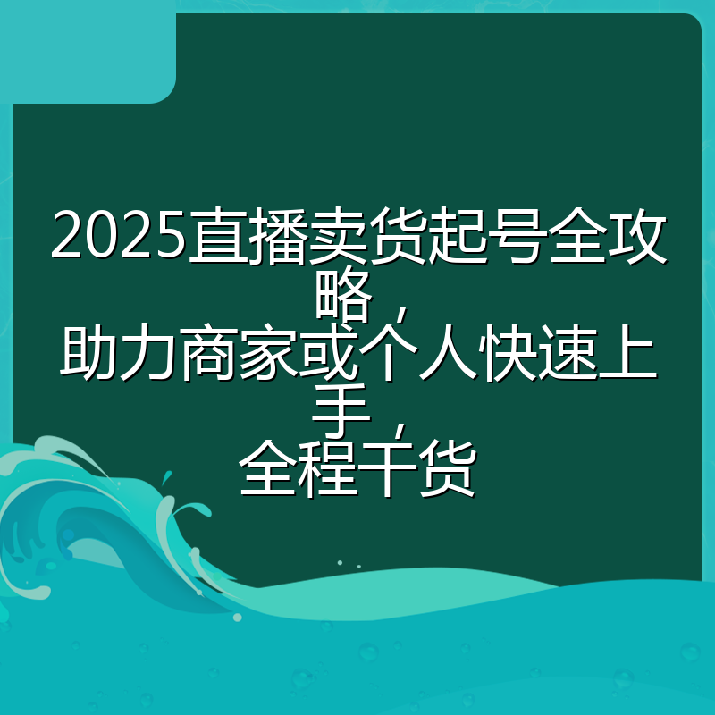 2025直播卖货起号全攻略，助力商家或个人快速上手，全程干货
