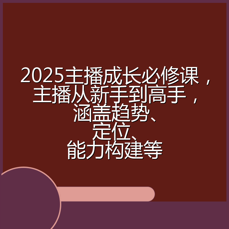 2025主播成长必修课,主播从新手到高手,涵盖趋势、定位、能力构建等