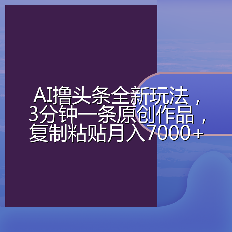 AI撸头条全新玩法，3分钟一条原创作品，复制粘贴月入7000+