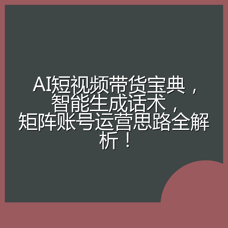 AI短视频带货宝典,智能生成话术,矩阵账号运营思路全解析!