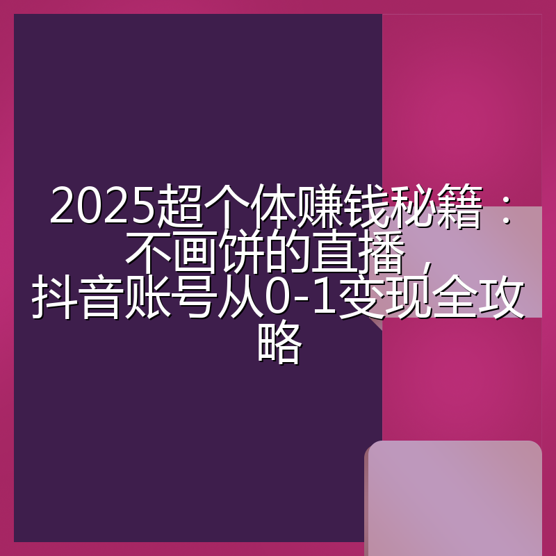 2025超个体赚钱秘籍：不画饼的直播，抖音账号从0-1变现全攻略
